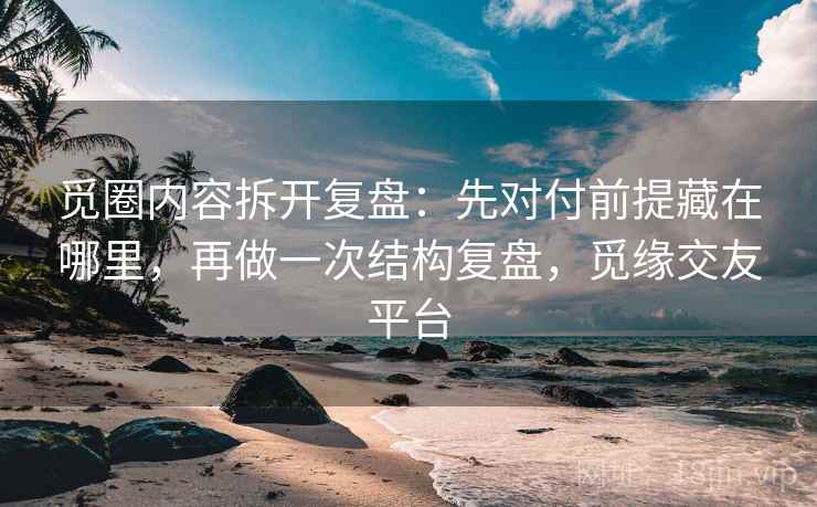 觅圈内容拆开复盘:先对付前提藏在哪里,再做一次结构复盘,觅缘交友平台 觅圈内容拆开复盘:先对付前提藏在哪里,再做一次结构复盘,觅缘交友平台