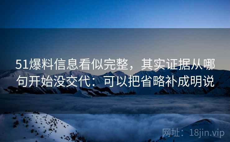 51爆料信息看似完整，其实证据从哪句开始没交代：可以把省略补成明说
