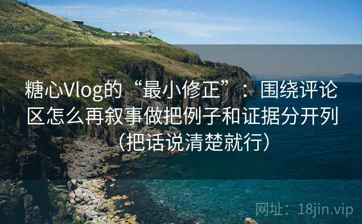 糖心Vlog的“最小修正”:围绕评论区怎么再叙事做把例子和证据分开列(把话说清楚就行) 糖心Vlog的“最小修正”:围绕评论区怎么再叙事做把例子和证据分开列(把话说清楚就行)