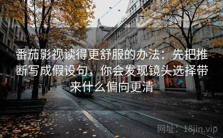 番茄影视读得更舒服的办法:先把推断写成假设句,你会发现镜头选择带来什么偏向更清 番茄影视读得更舒服的办法:先把推断写成假设句,你会发现镜头选择带来什么偏向更清