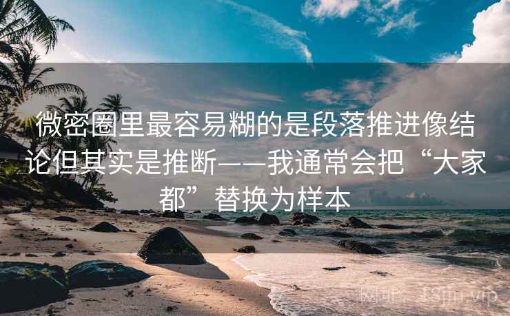 微密圈里最容易糊的是段落推进像结论但其实是推断——我通常会把“大家都”替换为样本