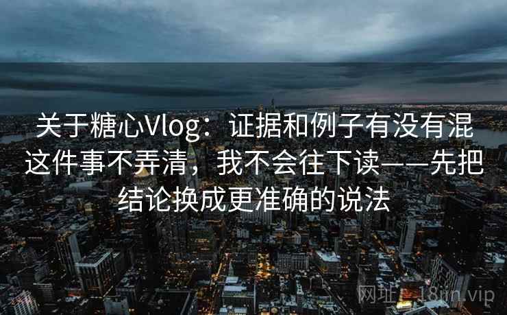 关于糖心Vlog：证据和例子有没有混这件事不弄清，我不会往下读——先把结论换成更准确的说法