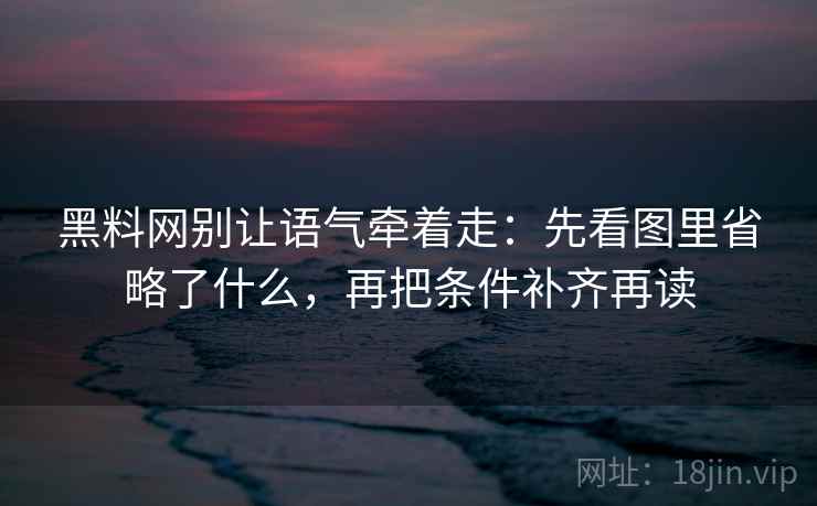 黑料网别让语气牵着走:先看图里省略了什么,再把条件补齐再读 黑料网别让语气牵着走:先看图里省略了什么,再把条件补齐再读