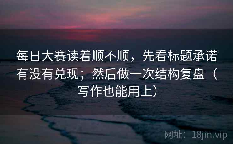 每日大赛读着顺不顺,先看标题承诺有没有兑现;然后做一次结构复盘(写作也能用上) 每日大赛读着顺不顺,先看标题承诺有没有兑现;然后做一次结构复盘(写作也能用上)