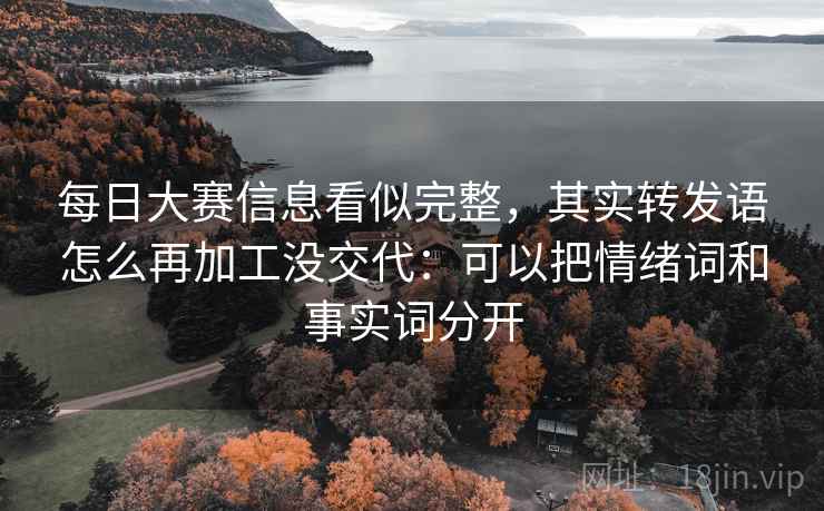 每日大赛信息看似完整,其实转发语怎么再加工没交代:可以把情绪词和事实词分开 每日大赛信息看似完整,其实转发语怎么再加工没交代:可以把情绪词和事实词分开