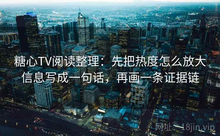 糖心TV阅读整理:先把热度怎么放大信息写成一句话,再画一条证据链