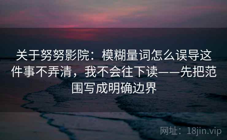 关于努努影院：模糊量词怎么误导这件事不弄清，我不会往下读——先把范围写成明确边界