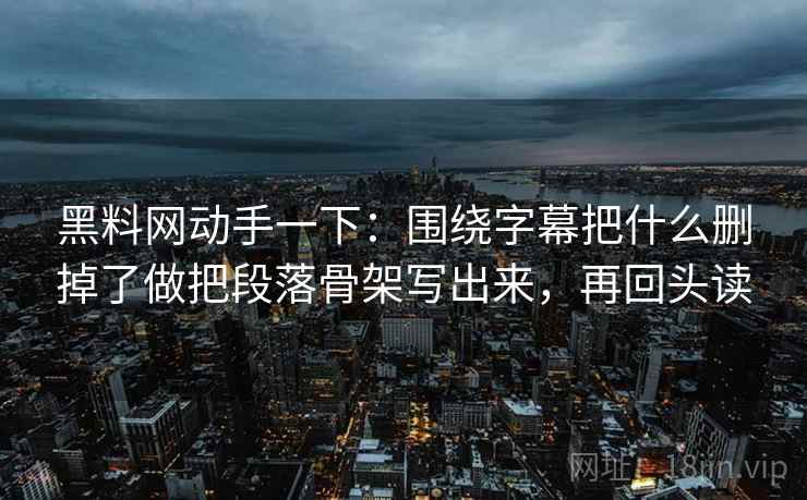 黑料网动手一下：围绕字幕把什么删掉了做把段落骨架写出来，再回头读