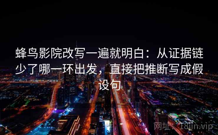 蜂鸟影院改写一遍就明白：从证据链少了哪一环出发，直接把推断写成假设句