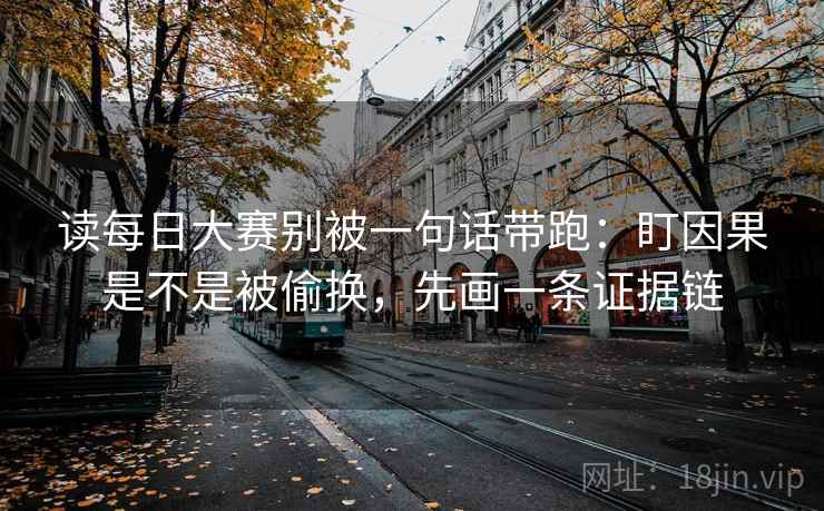 读每日大赛别被一句话带跑：盯因果是不是被偷换，先画一条证据链